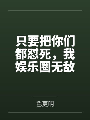 只要把你们都怼死，我娱乐圈无敌by色更明封面